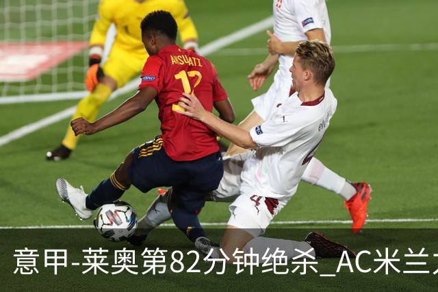 意甲-莱奥第82分钟绝杀 AC米兰力夺3连胜领跑